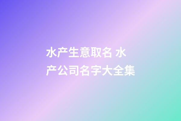 水产生意取名 水产公司名字大全集-第1张-公司起名-玄机派